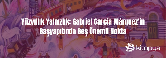 Yüzyıllık Yalnızlık: Gabriel García Márquez'in Başyapıtında Beş Önemli Nokta